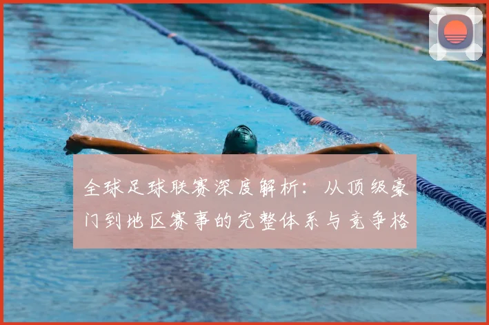 全球足球联赛深度解析：从顶级豪门到地区赛事的完整体系与竞争格局