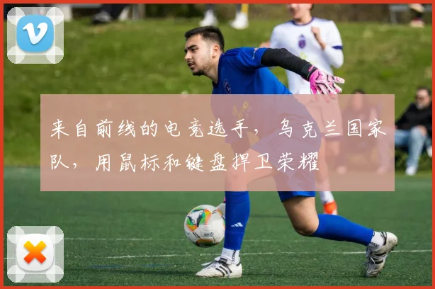 来自前线的电竞选手，乌克兰国家队，用鼠标和键盘捍卫荣耀