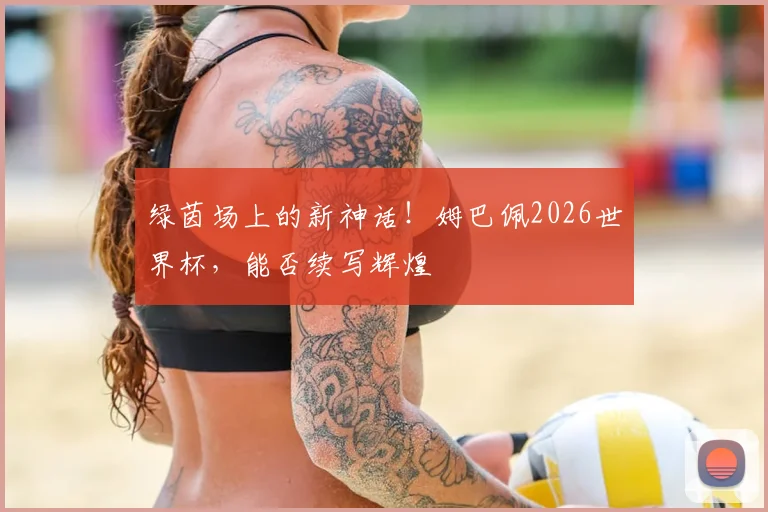 绿茵场上的新神话！姆巴佩2026世界杯，能否续写辉煌