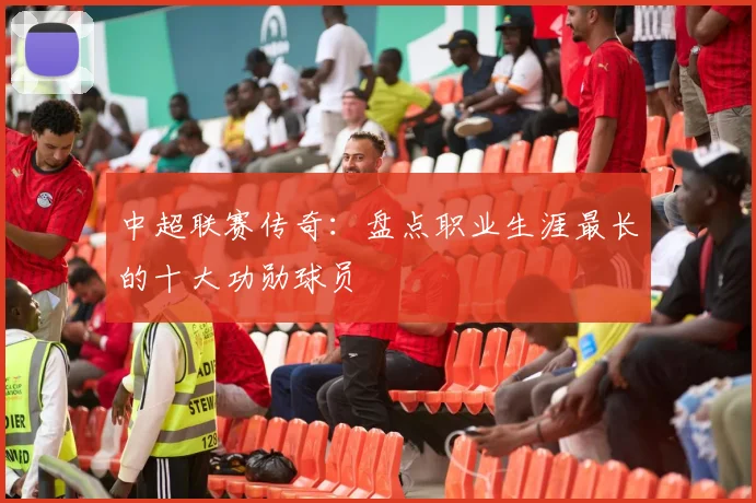 中超联赛传奇：盘点职业生涯最长的十大功勋球员