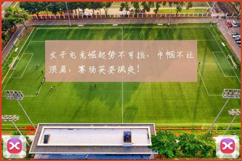 女子电竞崛起势不可挡，巾帼不让须眉，赛场英姿飒爽！