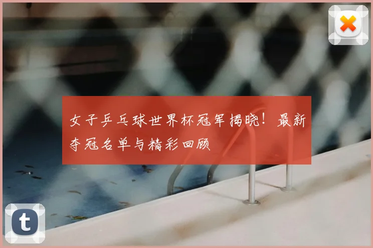 女子乒乓球世界杯冠军揭晓！最新夺冠名单与精彩回顾