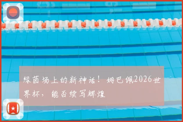 绿茵场上的新神话！姆巴佩2026世界杯，能否续写辉煌