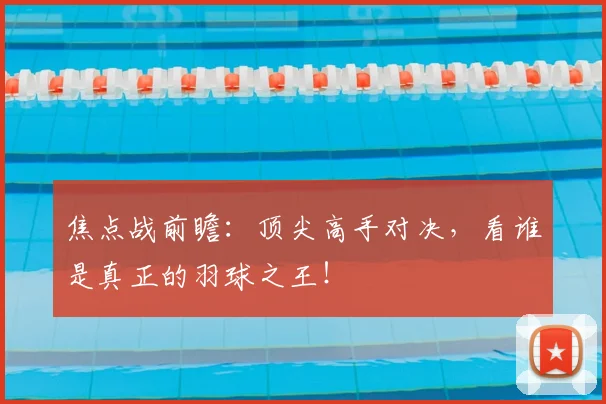焦点战前瞻：顶尖高手对决，看谁是真正的羽球之王！