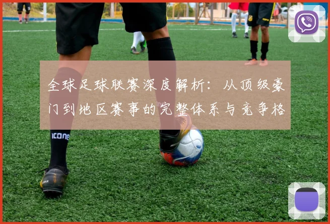 全球足球联赛深度解析：从顶级豪门到地区赛事的完整体系与竞争格局