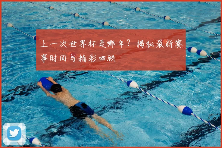 上一次世界杯是哪年？揭秘最新赛事时间与精彩回顾