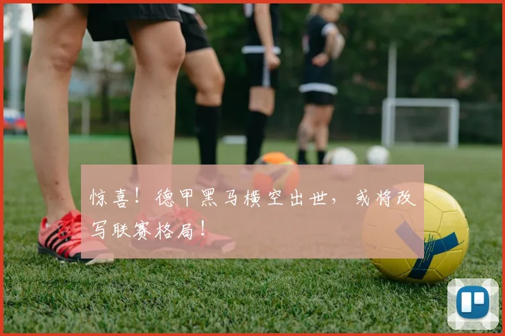 惊喜！德甲黑马横空出世，或将改写联赛格局！
