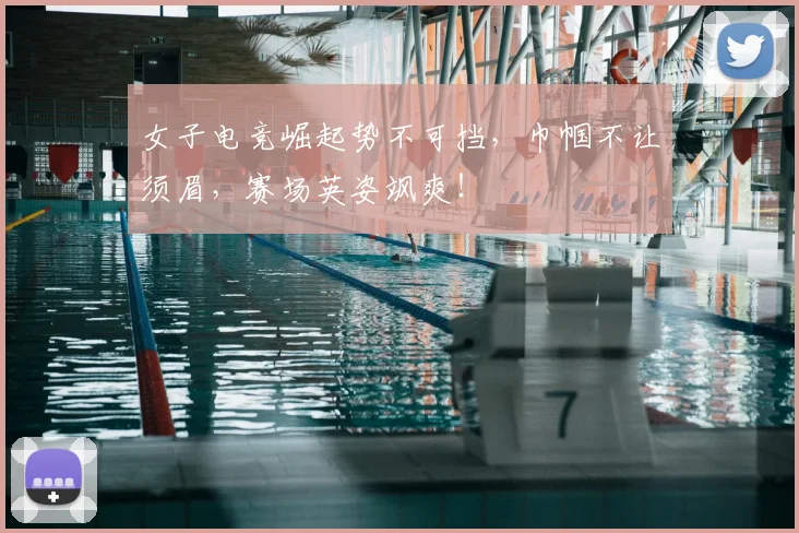 女子电竞崛起势不可挡，巾帼不让须眉，赛场英姿飒爽！