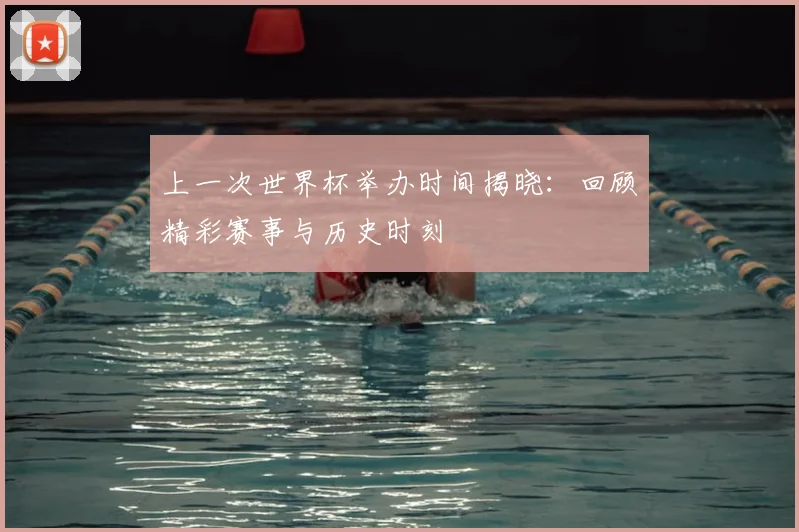 上一次世界杯举办时间揭晓：回顾精彩赛事与历史时刻