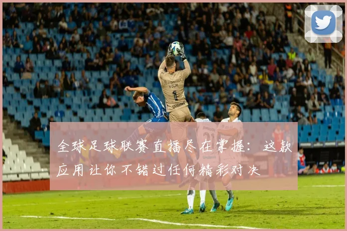 全球足球联赛直播尽在掌握：这款应用让你不错过任何精彩对决