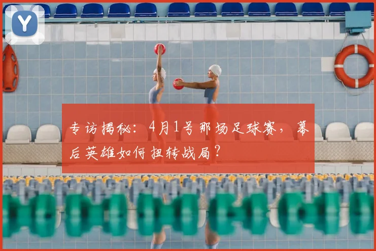 专访揭秘:4月1号那场足球赛,幕后英雄如何扭转战局?