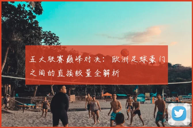 五大联赛巅峰对决：欧洲足球豪门之间的直接较量全解析