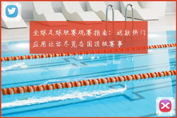 全球足球联赛观赛指南：这款热门应用让你尽览各国顶级赛事