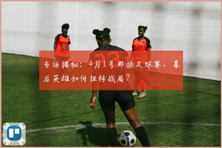 专访揭秘：4月1号那场足球赛，幕后英雄如何扭转战局？