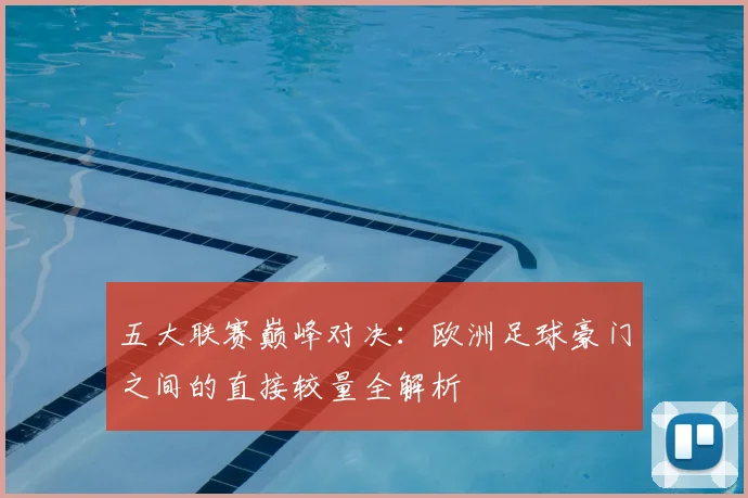五大联赛巅峰对决：欧洲足球豪门之间的直接较量全解析