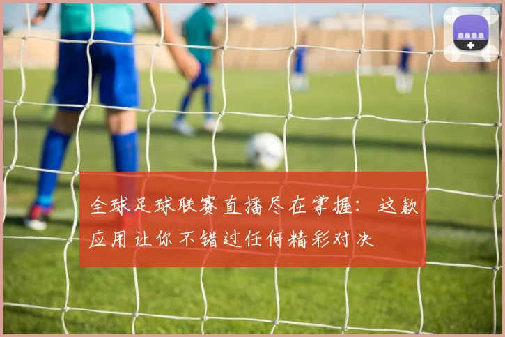 全球足球联赛直播尽在掌握:这款应用让你不错过任何精彩对决