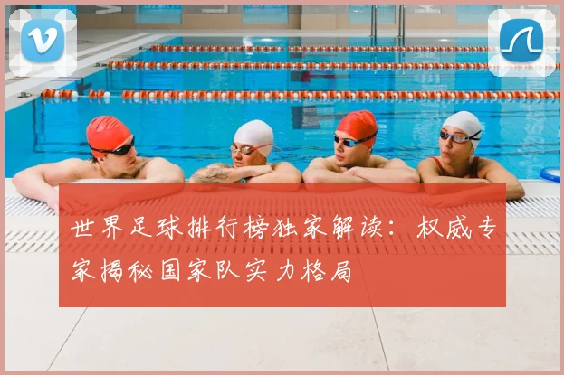 世界足球排行榜独家解读：权威专家揭秘国家队实力格局