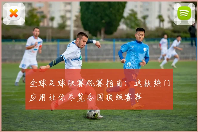 全球足球联赛观赛指南：这款热门应用让你尽览各国顶级赛事
