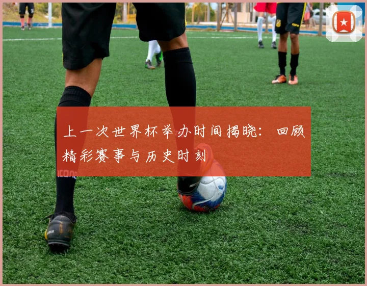 上一次世界杯举办时间揭晓：回顾精彩赛事与历史时刻